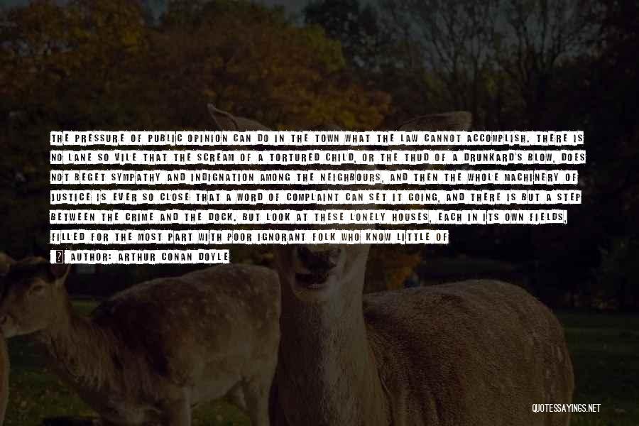 Arthur Conan Doyle Quotes: The Pressure Of Public Opinion Can Do In The Town What The Law Cannot Accomplish. There Is No Lane So