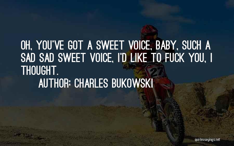 Charles Bukowski Quotes: Oh, You've Got A Sweet Voice, Baby, Such A Sad Sad Sweet Voice, I'd Like To Fuck You, I Thought.