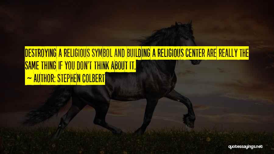 Stephen Colbert Quotes: Destroying A Religious Symbol And Building A Religious Center Are Really The Same Thing If You Don't Think About It.