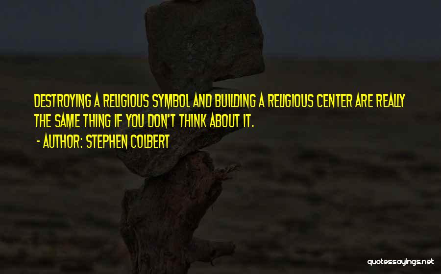 Stephen Colbert Quotes: Destroying A Religious Symbol And Building A Religious Center Are Really The Same Thing If You Don't Think About It.