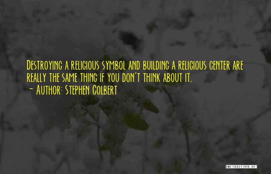 Stephen Colbert Quotes: Destroying A Religious Symbol And Building A Religious Center Are Really The Same Thing If You Don't Think About It.