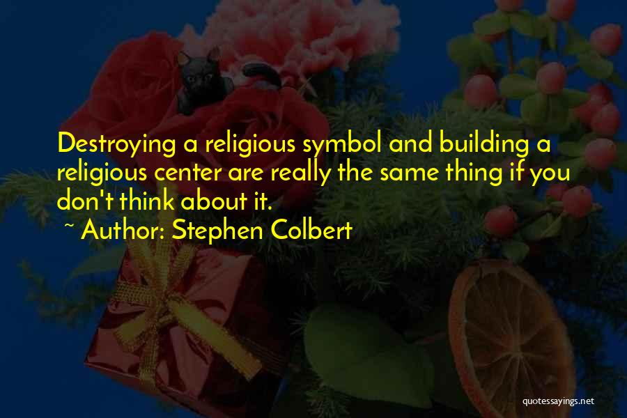 Stephen Colbert Quotes: Destroying A Religious Symbol And Building A Religious Center Are Really The Same Thing If You Don't Think About It.