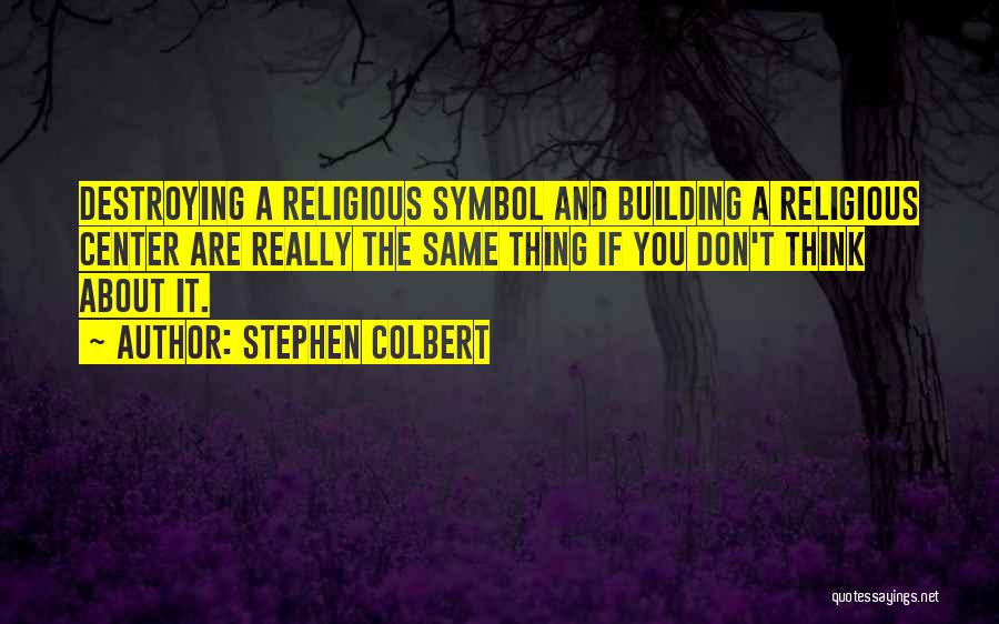 Stephen Colbert Quotes: Destroying A Religious Symbol And Building A Religious Center Are Really The Same Thing If You Don't Think About It.