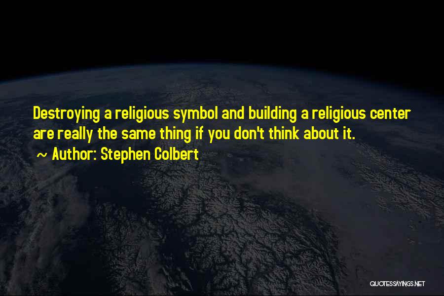 Stephen Colbert Quotes: Destroying A Religious Symbol And Building A Religious Center Are Really The Same Thing If You Don't Think About It.
