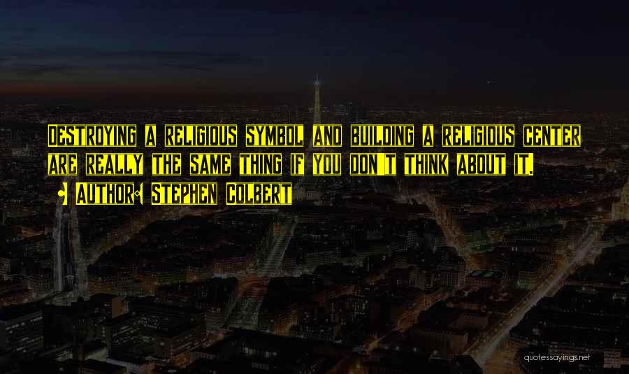 Stephen Colbert Quotes: Destroying A Religious Symbol And Building A Religious Center Are Really The Same Thing If You Don't Think About It.