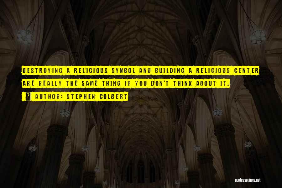 Stephen Colbert Quotes: Destroying A Religious Symbol And Building A Religious Center Are Really The Same Thing If You Don't Think About It.