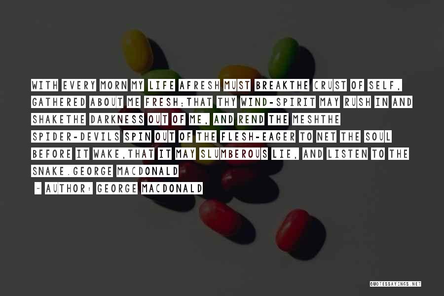George MacDonald Quotes: With Every Morn My Life Afresh Must Breakthe Crust Of Self, Gathered About Me Fresh;that Thy Wind-spirit May Rush In