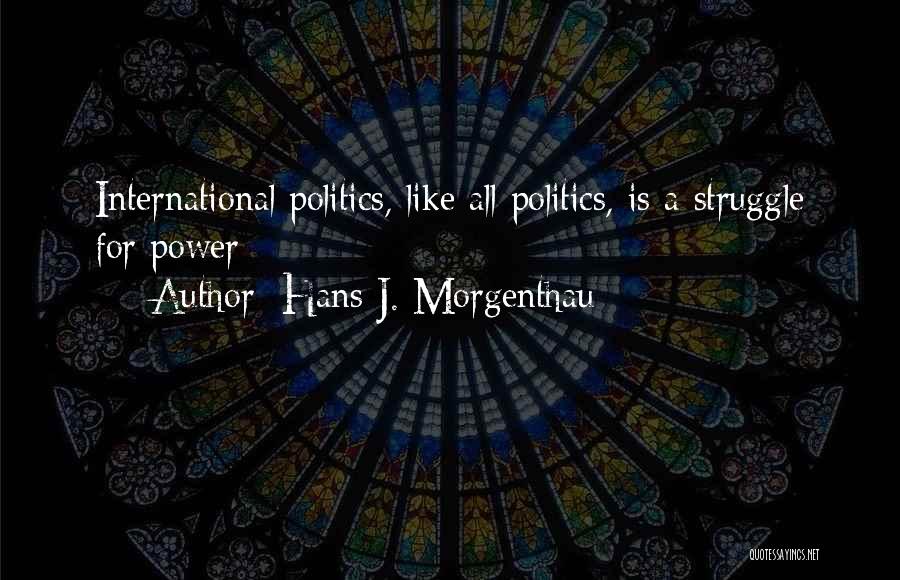 Hans J. Morgenthau Quotes: International Politics, Like All Politics, Is A Struggle For Power