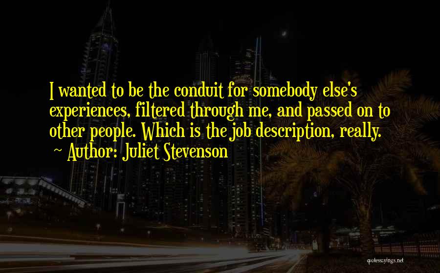 Juliet Stevenson Quotes: I Wanted To Be The Conduit For Somebody Else's Experiences, Filtered Through Me, And Passed On To Other People. Which