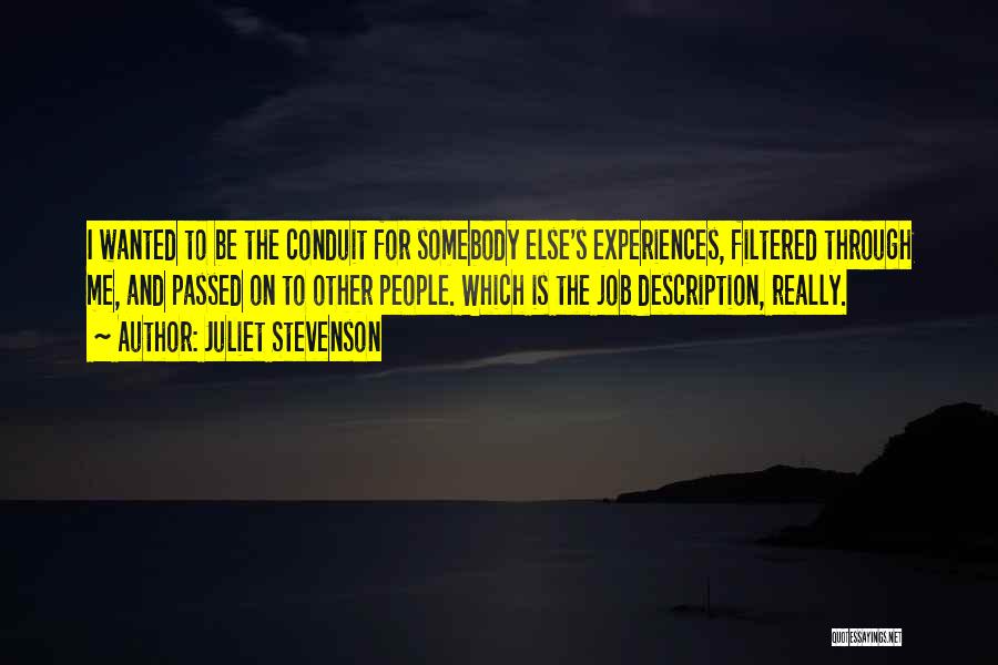 Juliet Stevenson Quotes: I Wanted To Be The Conduit For Somebody Else's Experiences, Filtered Through Me, And Passed On To Other People. Which