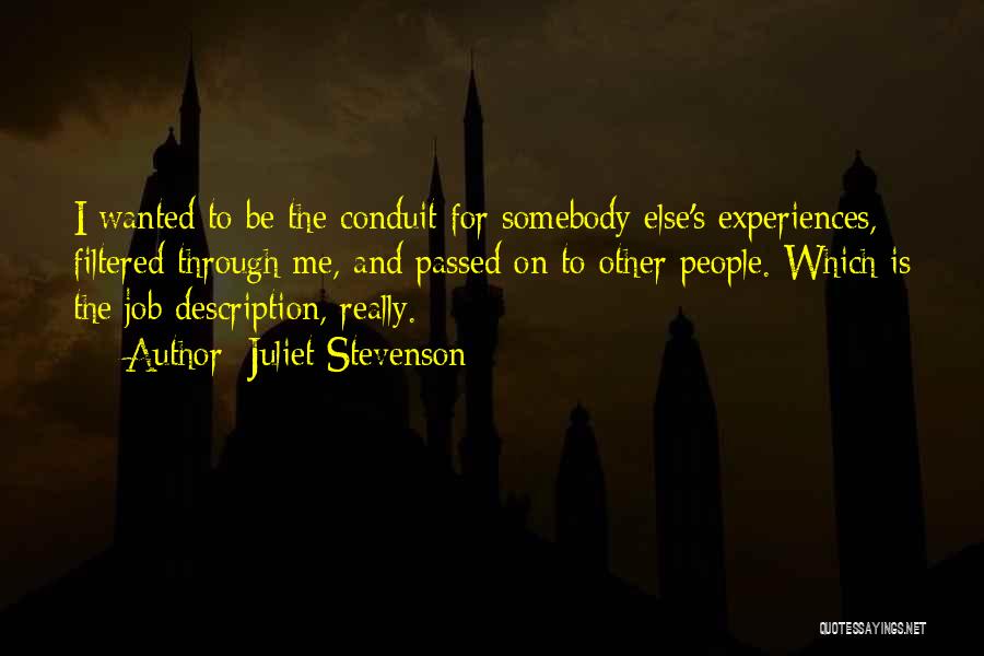 Juliet Stevenson Quotes: I Wanted To Be The Conduit For Somebody Else's Experiences, Filtered Through Me, And Passed On To Other People. Which