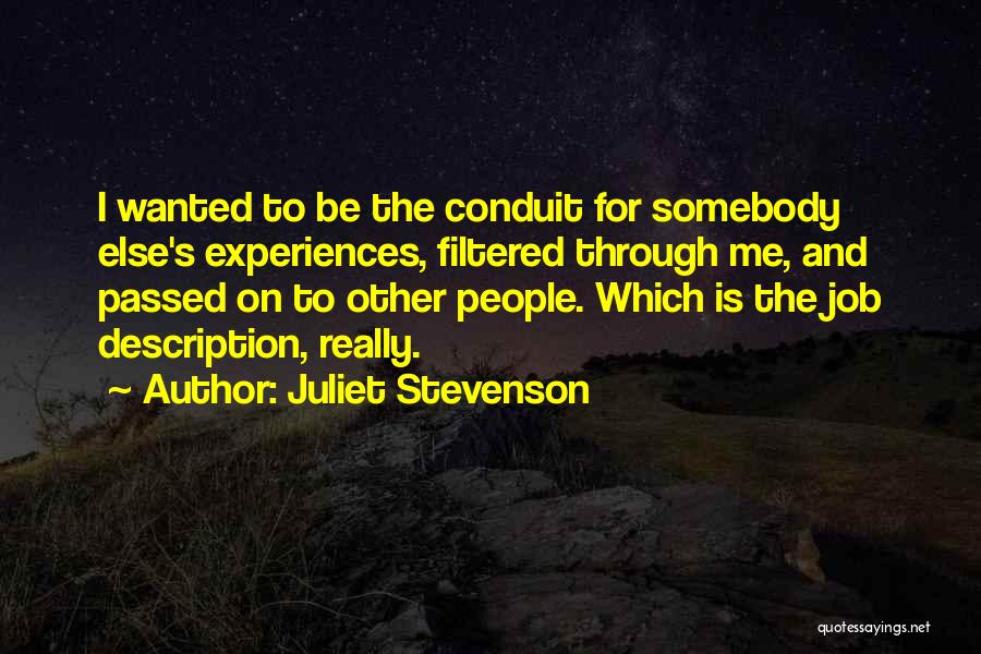 Juliet Stevenson Quotes: I Wanted To Be The Conduit For Somebody Else's Experiences, Filtered Through Me, And Passed On To Other People. Which