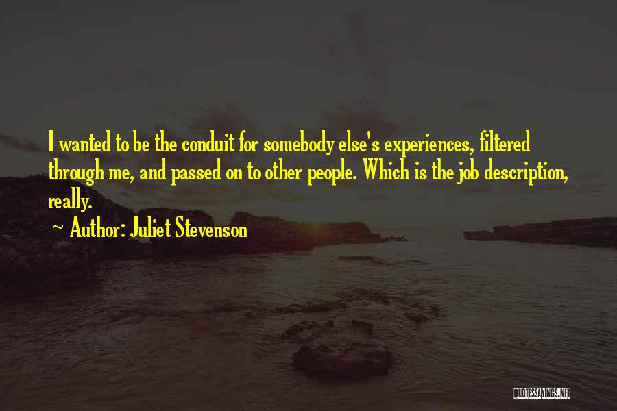 Juliet Stevenson Quotes: I Wanted To Be The Conduit For Somebody Else's Experiences, Filtered Through Me, And Passed On To Other People. Which