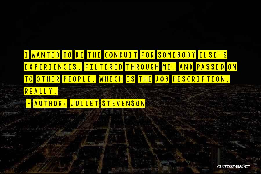 Juliet Stevenson Quotes: I Wanted To Be The Conduit For Somebody Else's Experiences, Filtered Through Me, And Passed On To Other People. Which