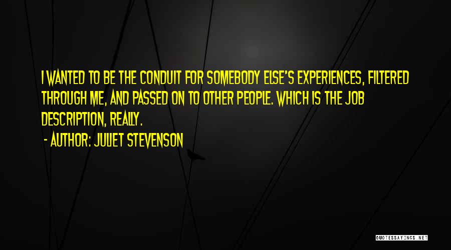 Juliet Stevenson Quotes: I Wanted To Be The Conduit For Somebody Else's Experiences, Filtered Through Me, And Passed On To Other People. Which