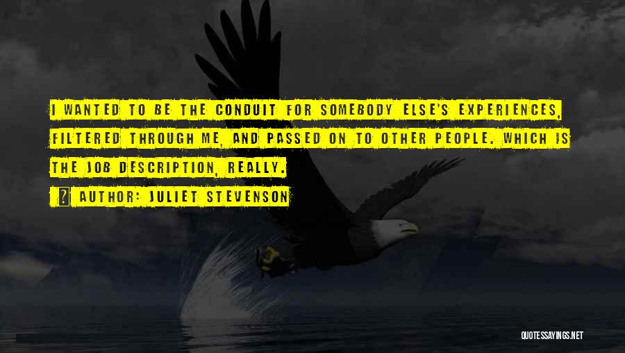 Juliet Stevenson Quotes: I Wanted To Be The Conduit For Somebody Else's Experiences, Filtered Through Me, And Passed On To Other People. Which