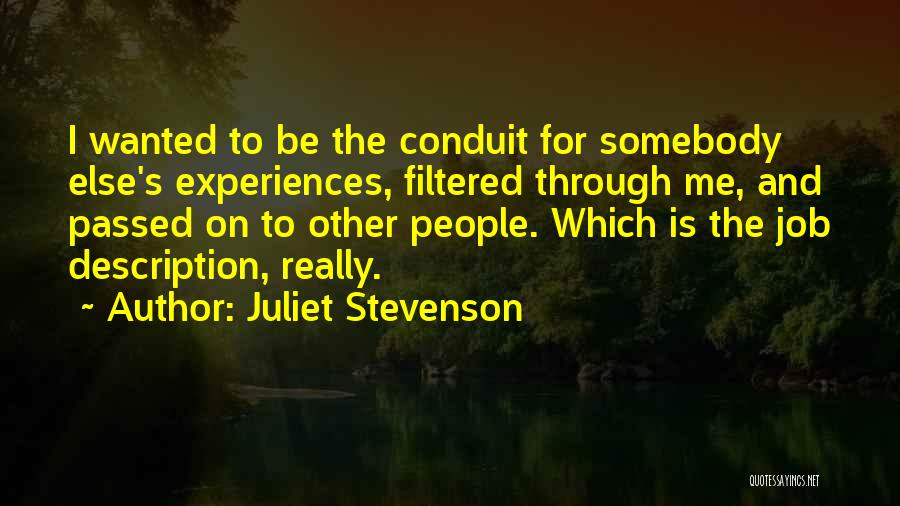 Juliet Stevenson Quotes: I Wanted To Be The Conduit For Somebody Else's Experiences, Filtered Through Me, And Passed On To Other People. Which