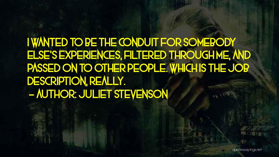 Juliet Stevenson Quotes: I Wanted To Be The Conduit For Somebody Else's Experiences, Filtered Through Me, And Passed On To Other People. Which