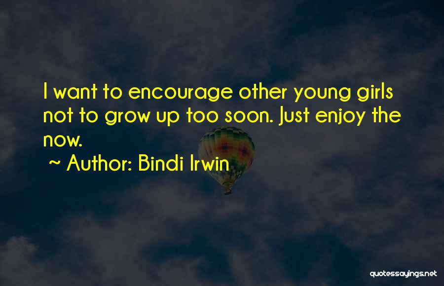 Bindi Irwin Quotes: I Want To Encourage Other Young Girls Not To Grow Up Too Soon. Just Enjoy The Now.