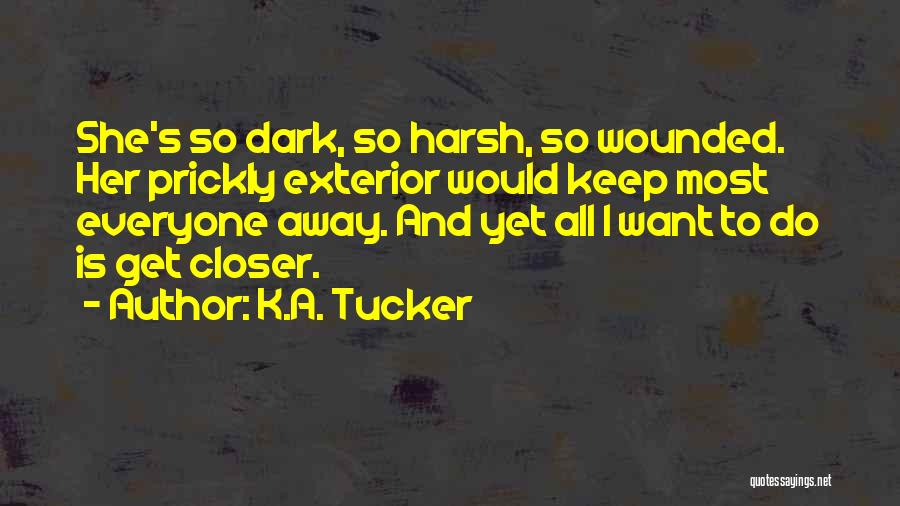 K.A. Tucker Quotes: She's So Dark, So Harsh, So Wounded. Her Prickly Exterior Would Keep Most Everyone Away. And Yet All I Want