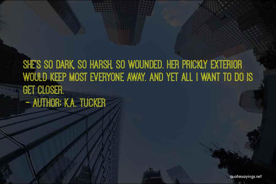 K.A. Tucker Quotes: She's So Dark, So Harsh, So Wounded. Her Prickly Exterior Would Keep Most Everyone Away. And Yet All I Want