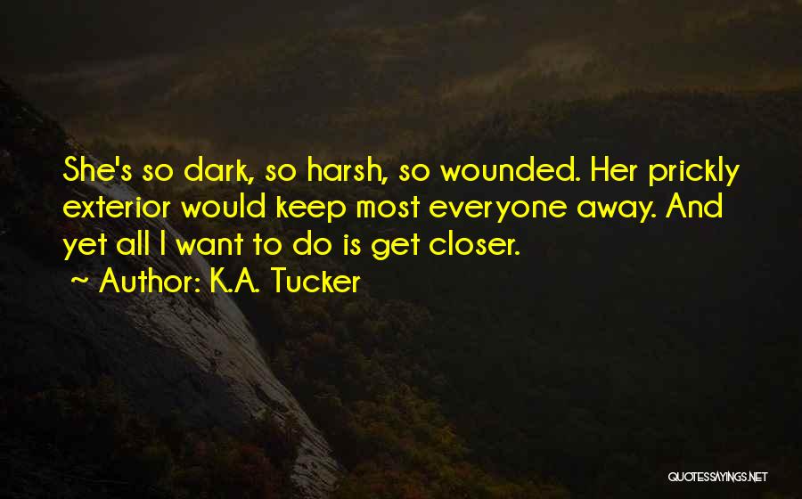 K.A. Tucker Quotes: She's So Dark, So Harsh, So Wounded. Her Prickly Exterior Would Keep Most Everyone Away. And Yet All I Want