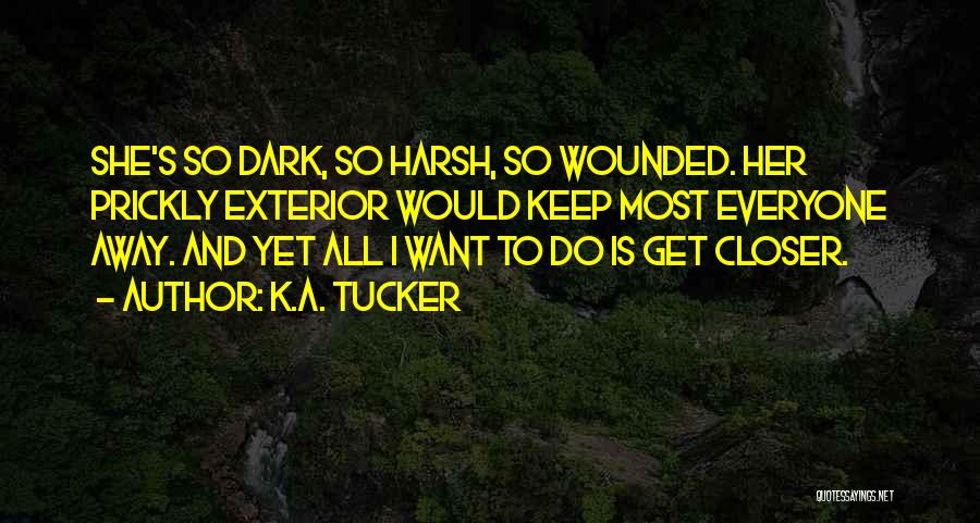 K.A. Tucker Quotes: She's So Dark, So Harsh, So Wounded. Her Prickly Exterior Would Keep Most Everyone Away. And Yet All I Want