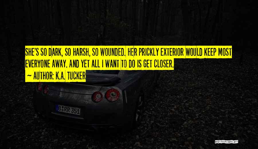 K.A. Tucker Quotes: She's So Dark, So Harsh, So Wounded. Her Prickly Exterior Would Keep Most Everyone Away. And Yet All I Want