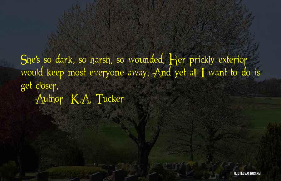 K.A. Tucker Quotes: She's So Dark, So Harsh, So Wounded. Her Prickly Exterior Would Keep Most Everyone Away. And Yet All I Want