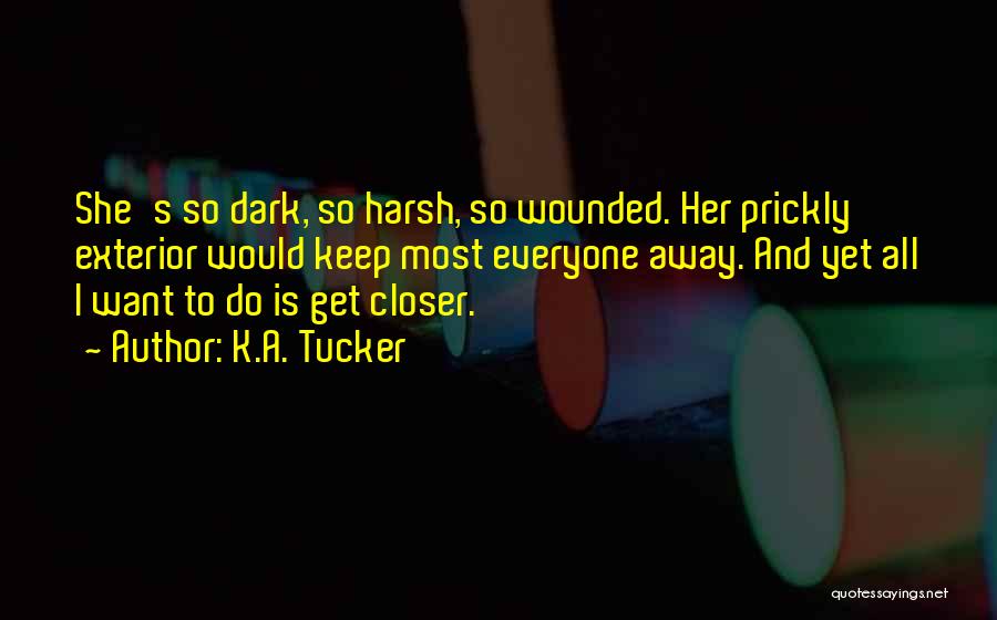 K.A. Tucker Quotes: She's So Dark, So Harsh, So Wounded. Her Prickly Exterior Would Keep Most Everyone Away. And Yet All I Want