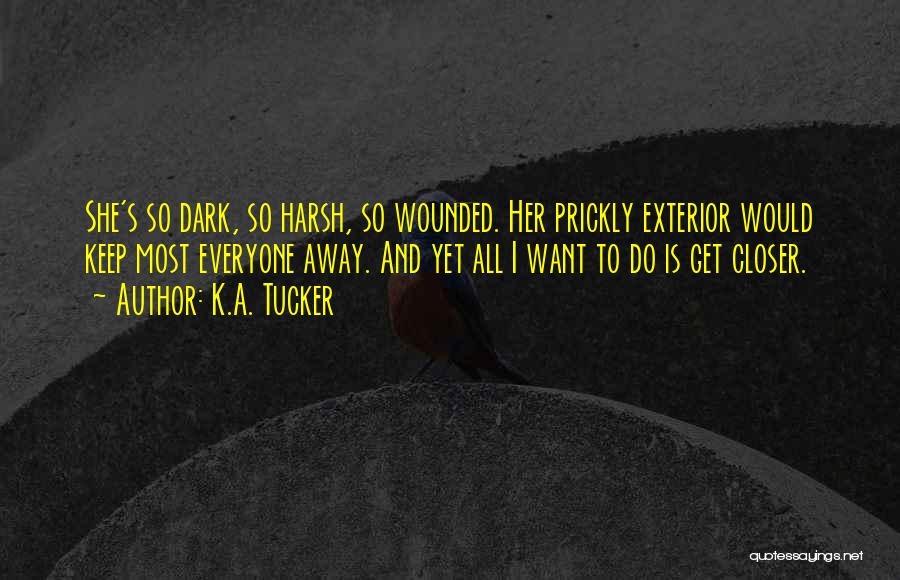 K.A. Tucker Quotes: She's So Dark, So Harsh, So Wounded. Her Prickly Exterior Would Keep Most Everyone Away. And Yet All I Want