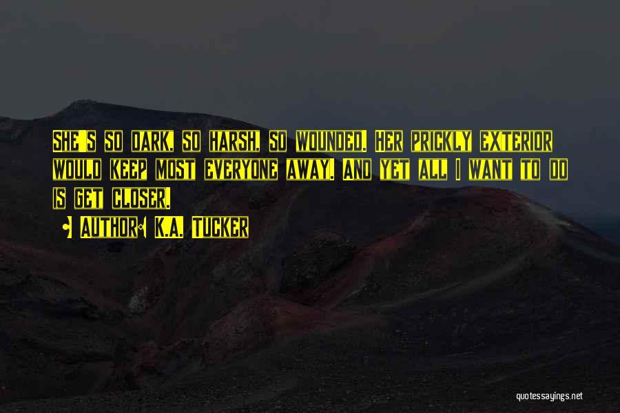 K.A. Tucker Quotes: She's So Dark, So Harsh, So Wounded. Her Prickly Exterior Would Keep Most Everyone Away. And Yet All I Want