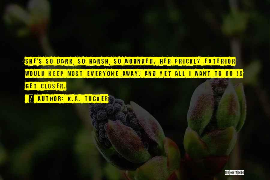 K.A. Tucker Quotes: She's So Dark, So Harsh, So Wounded. Her Prickly Exterior Would Keep Most Everyone Away. And Yet All I Want