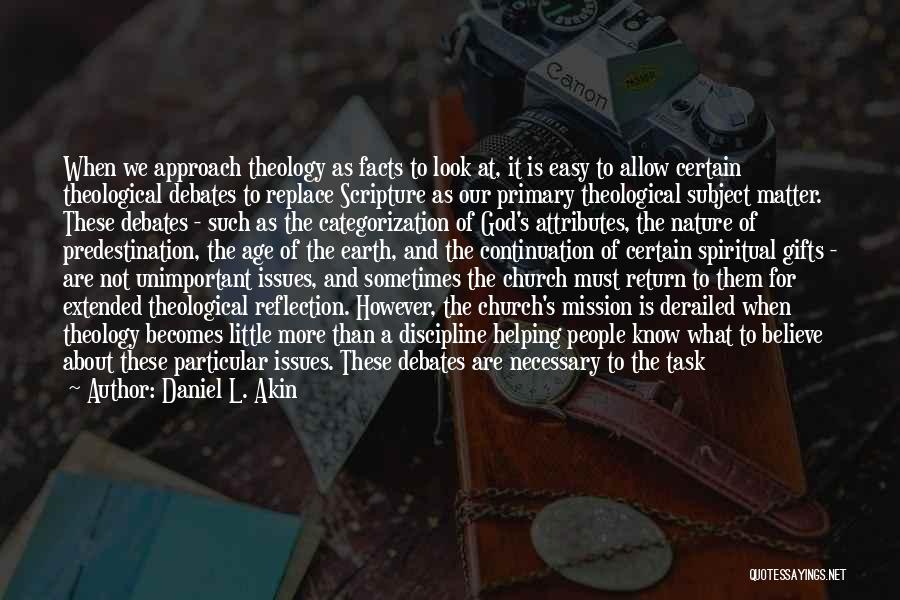 Daniel L. Akin Quotes: When We Approach Theology As Facts To Look At, It Is Easy To Allow Certain Theological Debates To Replace Scripture