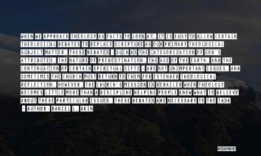 Daniel L. Akin Quotes: When We Approach Theology As Facts To Look At, It Is Easy To Allow Certain Theological Debates To Replace Scripture