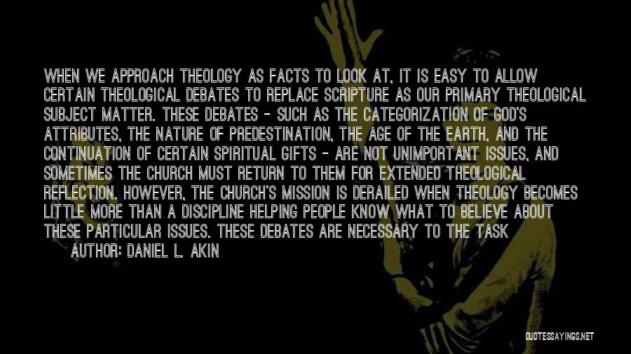 Daniel L. Akin Quotes: When We Approach Theology As Facts To Look At, It Is Easy To Allow Certain Theological Debates To Replace Scripture