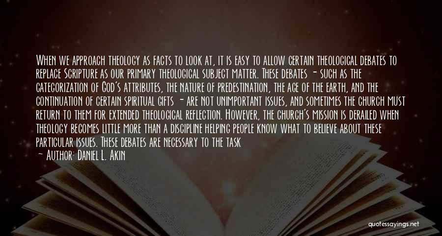 Daniel L. Akin Quotes: When We Approach Theology As Facts To Look At, It Is Easy To Allow Certain Theological Debates To Replace Scripture