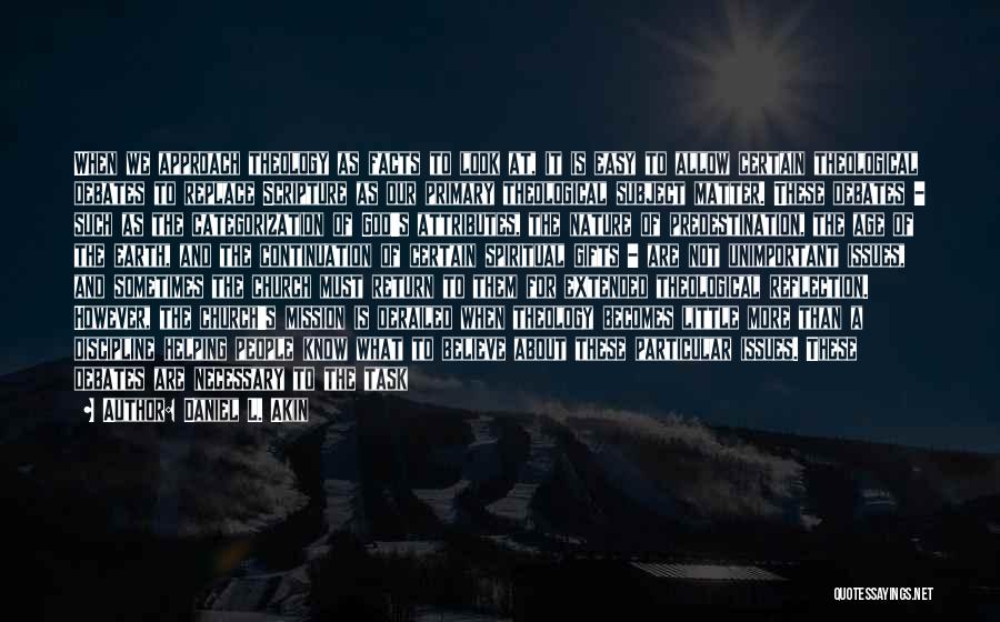 Daniel L. Akin Quotes: When We Approach Theology As Facts To Look At, It Is Easy To Allow Certain Theological Debates To Replace Scripture