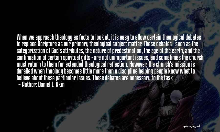 Daniel L. Akin Quotes: When We Approach Theology As Facts To Look At, It Is Easy To Allow Certain Theological Debates To Replace Scripture