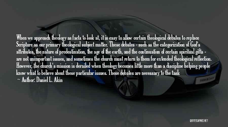 Daniel L. Akin Quotes: When We Approach Theology As Facts To Look At, It Is Easy To Allow Certain Theological Debates To Replace Scripture