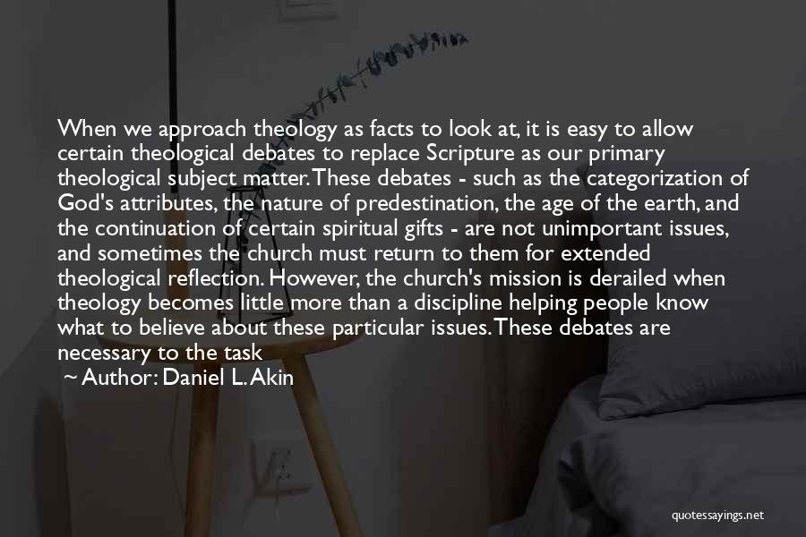 Daniel L. Akin Quotes: When We Approach Theology As Facts To Look At, It Is Easy To Allow Certain Theological Debates To Replace Scripture