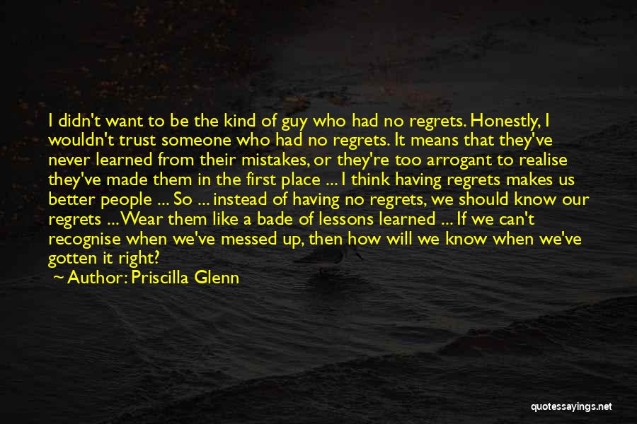 Priscilla Glenn Quotes: I Didn't Want To Be The Kind Of Guy Who Had No Regrets. Honestly, I Wouldn't Trust Someone Who Had