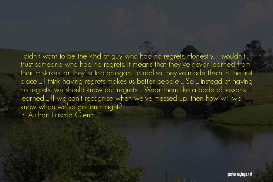 Priscilla Glenn Quotes: I Didn't Want To Be The Kind Of Guy Who Had No Regrets. Honestly, I Wouldn't Trust Someone Who Had