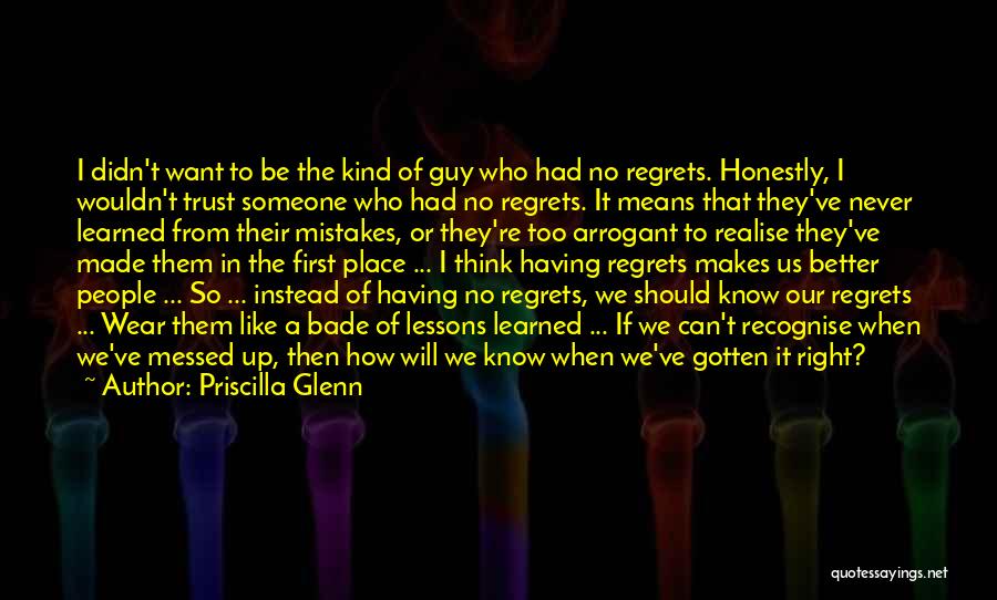 Priscilla Glenn Quotes: I Didn't Want To Be The Kind Of Guy Who Had No Regrets. Honestly, I Wouldn't Trust Someone Who Had