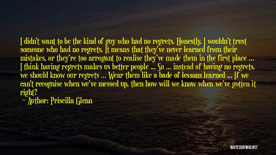 Priscilla Glenn Quotes: I Didn't Want To Be The Kind Of Guy Who Had No Regrets. Honestly, I Wouldn't Trust Someone Who Had