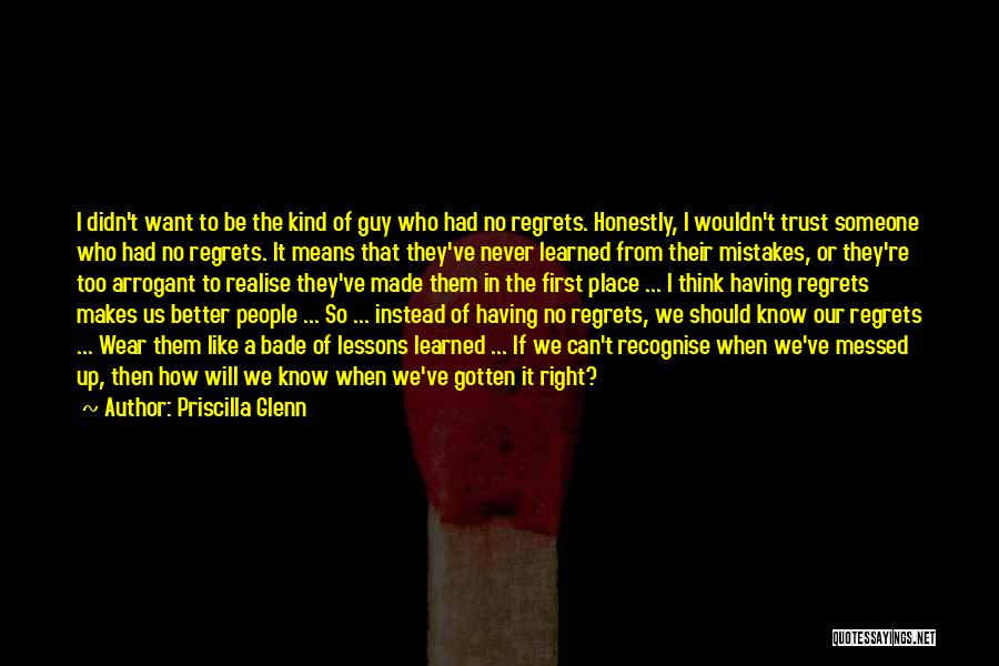 Priscilla Glenn Quotes: I Didn't Want To Be The Kind Of Guy Who Had No Regrets. Honestly, I Wouldn't Trust Someone Who Had