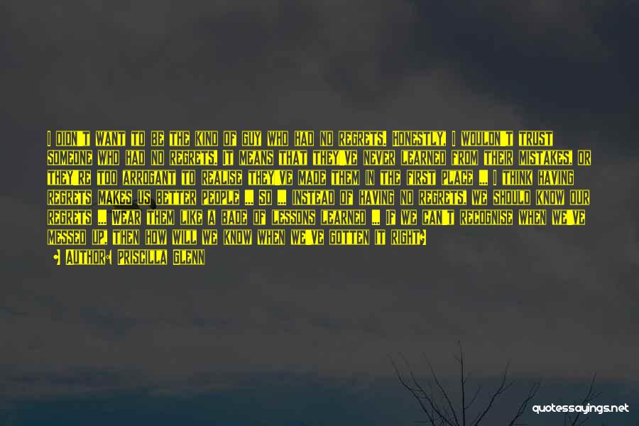 Priscilla Glenn Quotes: I Didn't Want To Be The Kind Of Guy Who Had No Regrets. Honestly, I Wouldn't Trust Someone Who Had