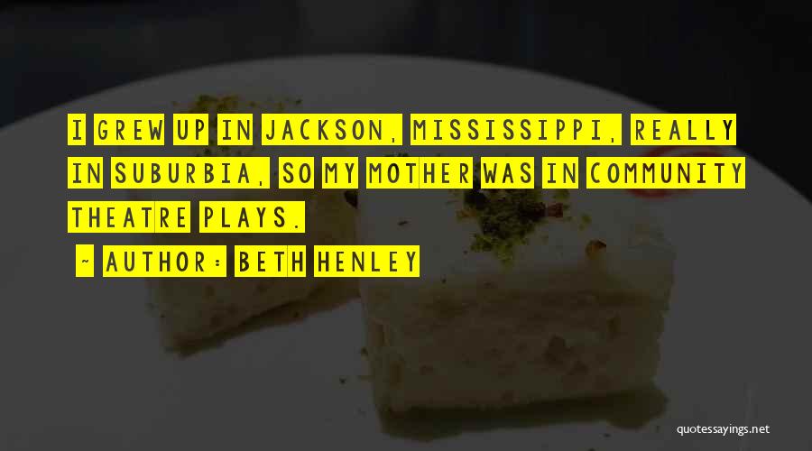 Beth Henley Quotes: I Grew Up In Jackson, Mississippi, Really In Suburbia, So My Mother Was In Community Theatre Plays.