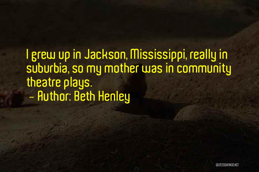 Beth Henley Quotes: I Grew Up In Jackson, Mississippi, Really In Suburbia, So My Mother Was In Community Theatre Plays.