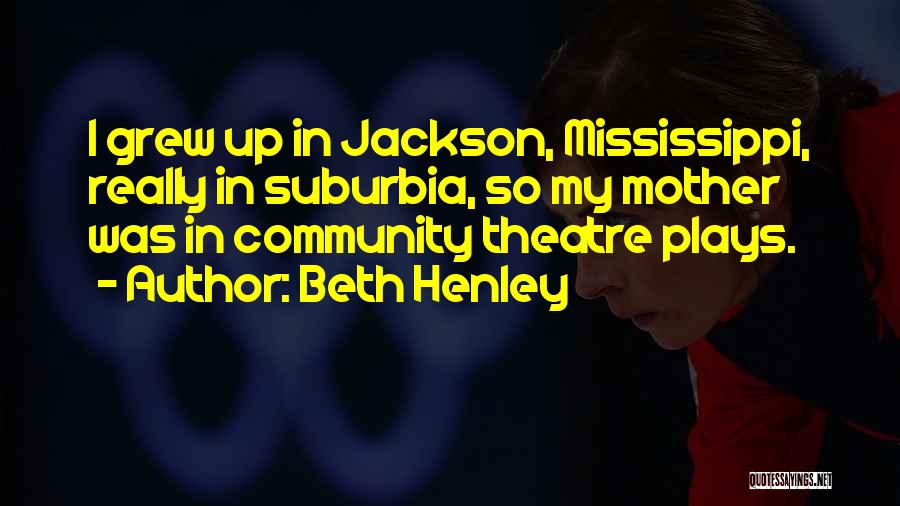 Beth Henley Quotes: I Grew Up In Jackson, Mississippi, Really In Suburbia, So My Mother Was In Community Theatre Plays.